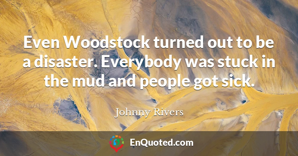 Even Woodstock turned out to be a disaster. Everybody was stuck in the mud and people got sick.