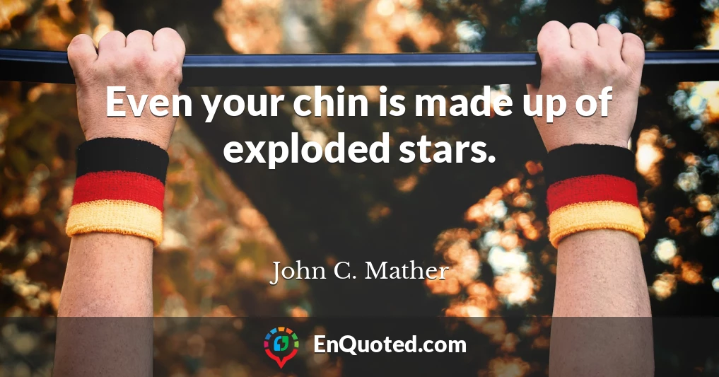 Even your chin is made up of exploded stars.