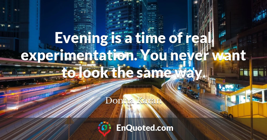 Evening is a time of real experimentation. You never want to look the same way.