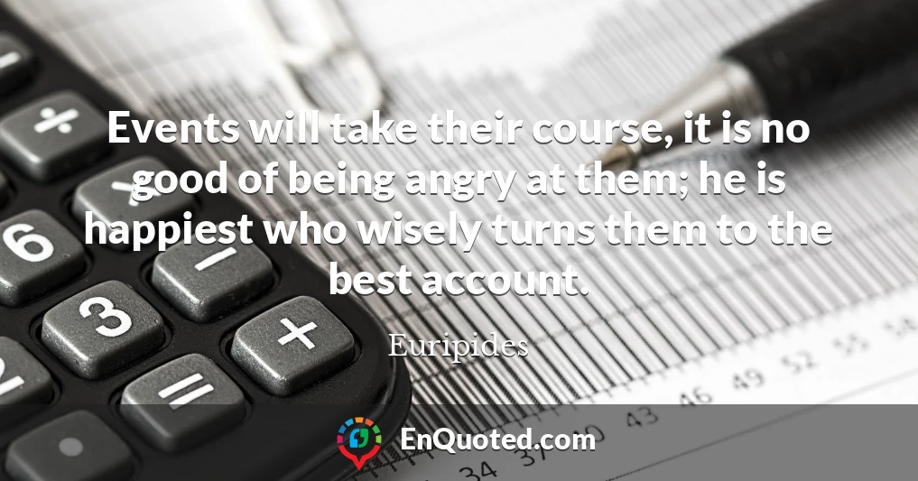 Events will take their course, it is no good of being angry at them; he is happiest who wisely turns them to the best account.