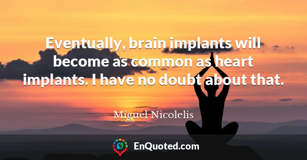 Eventually, brain implants will become as common as heart implants. I have no doubt about that.
