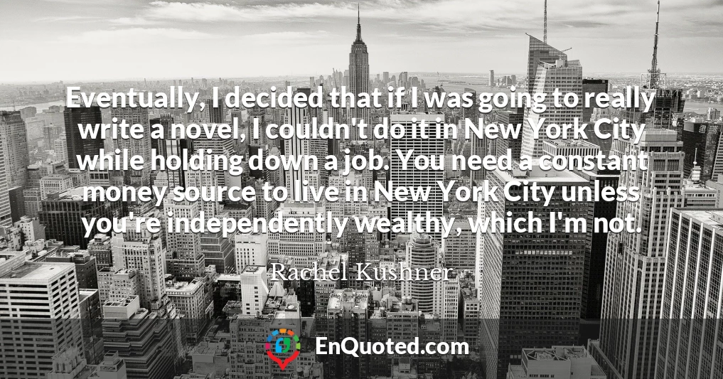 Eventually, I decided that if I was going to really write a novel, I couldn't do it in New York City while holding down a job. You need a constant money source to live in New York City unless you're independently wealthy, which I'm not.