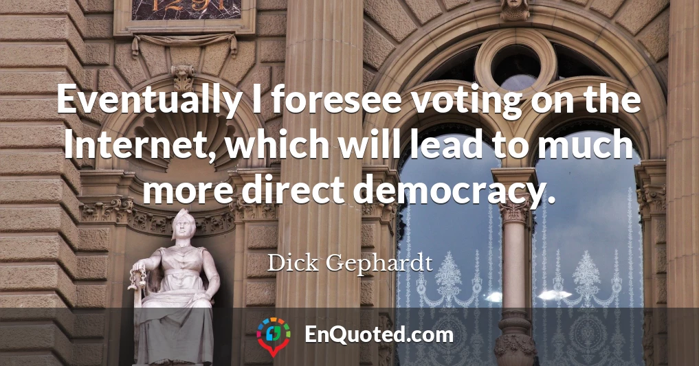 Eventually I foresee voting on the Internet, which will lead to much more direct democracy.