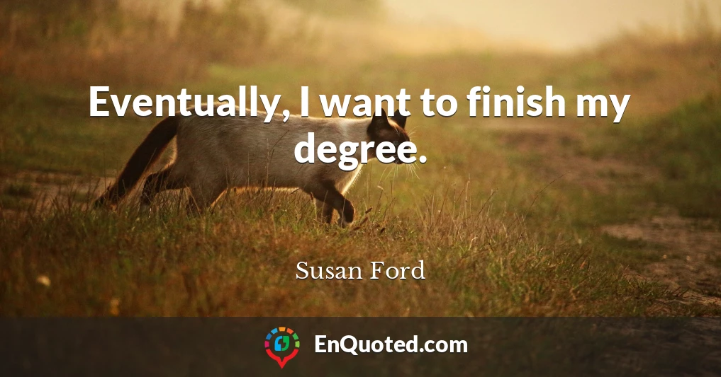 Eventually, I want to finish my degree.