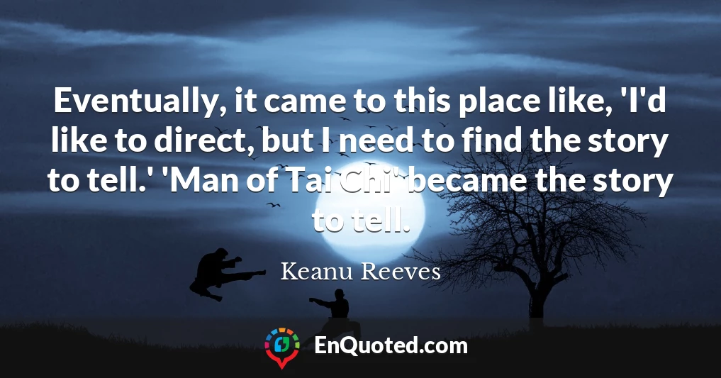 Eventually, it came to this place like, 'I'd like to direct, but I need to find the story to tell.' 'Man of Tai Chi' became the story to tell.