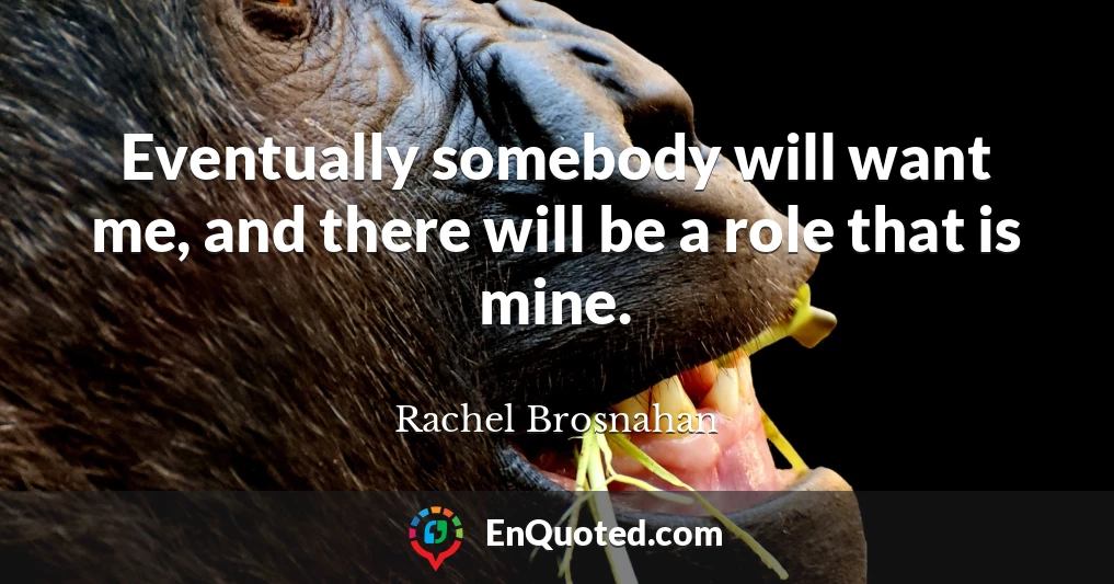 Eventually somebody will want me, and there will be a role that is mine.