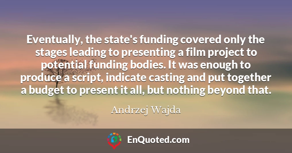 Eventually, the state's funding covered only the stages leading to presenting a film project to potential funding bodies. It was enough to produce a script, indicate casting and put together a budget to present it all, but nothing beyond that.