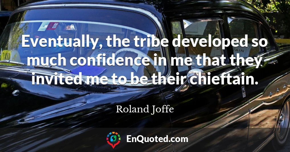 Eventually, the tribe developed so much confidence in me that they invited me to be their chieftain.