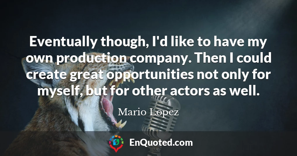Eventually though, I'd like to have my own production company. Then I could create great opportunities not only for myself, but for other actors as well.