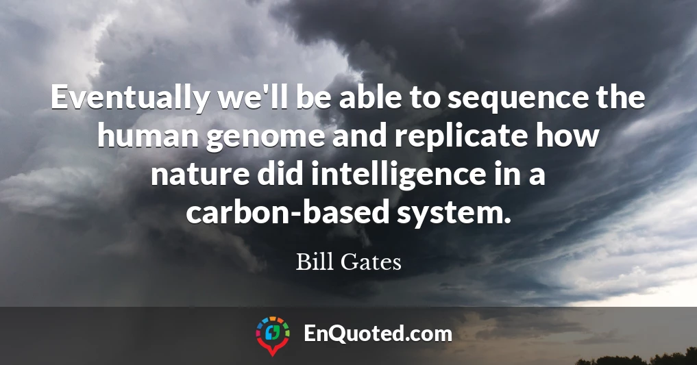 Eventually we'll be able to sequence the human genome and replicate how nature did intelligence in a carbon-based system.