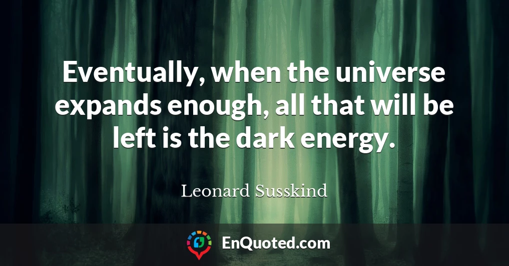 Eventually, when the universe expands enough, all that will be left is the dark energy.
