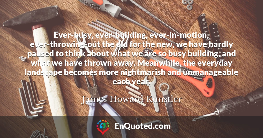 Ever-busy, ever-building, ever-in-motion, ever-throwing-out the old for the new, we have hardly paused to think about what we are so busy building, and what we have thrown away. Meanwhile, the everyday landscape becomes more nightmarish and unmanageable each year.