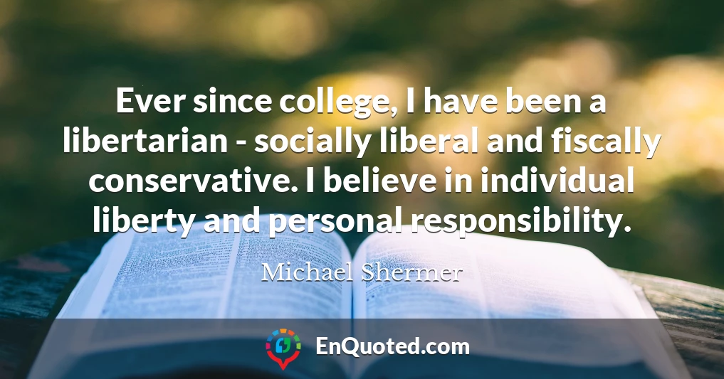 Ever since college, I have been a libertarian - socially liberal and fiscally conservative. I believe in individual liberty and personal responsibility.
