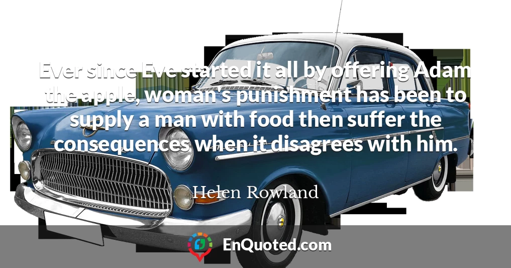 Ever since Eve started it all by offering Adam the apple, woman's punishment has been to supply a man with food then suffer the consequences when it disagrees with him.