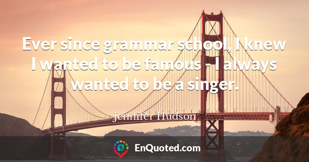 Ever since grammar school, I knew I wanted to be famous - I always wanted to be a singer.