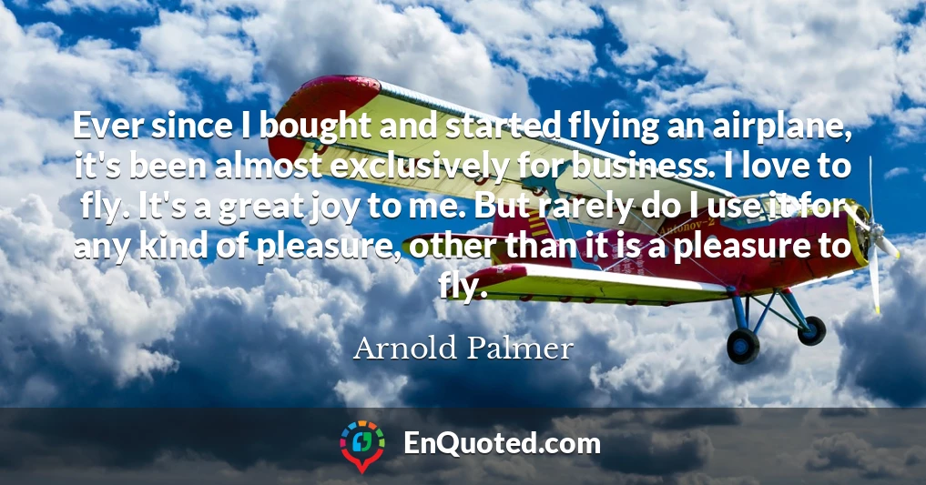Ever since I bought and started flying an airplane, it's been almost exclusively for business. I love to fly. It's a great joy to me. But rarely do I use it for any kind of pleasure, other than it is a pleasure to fly.