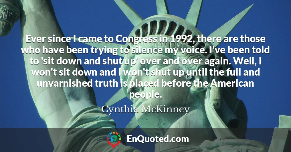 Ever since I came to Congress in 1992, there are those who have been trying to silence my voice. I've been told to 'sit down and shut up' over and over again. Well, I won't sit down and I won't shut up until the full and unvarnished truth is placed before the American people.