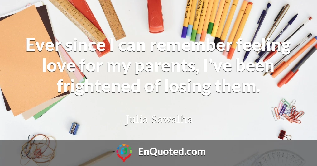 Ever since I can remember feeling love for my parents, I've been frightened of losing them.