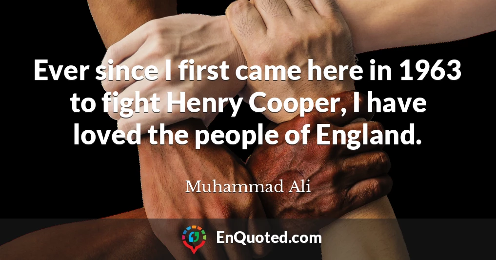 Ever since I first came here in 1963 to fight Henry Cooper, I have loved the people of England.