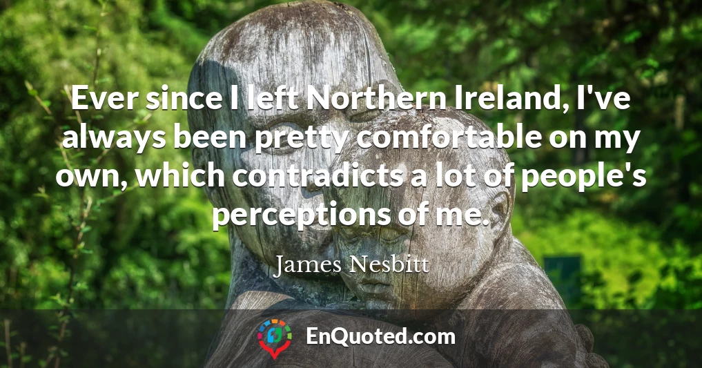 Ever since I left Northern Ireland, I've always been pretty comfortable on my own, which contradicts a lot of people's perceptions of me.