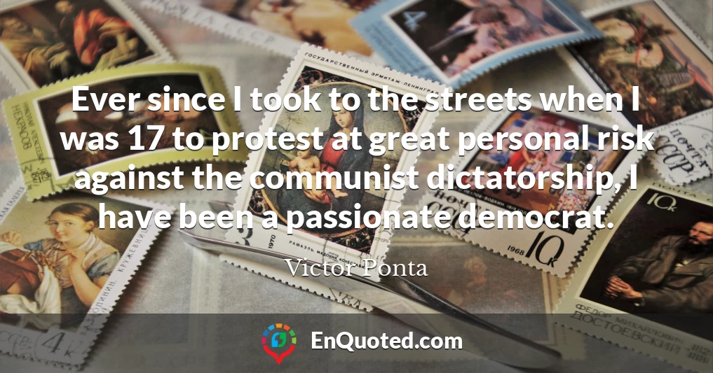 Ever since I took to the streets when I was 17 to protest at great personal risk against the communist dictatorship, I have been a passionate democrat.