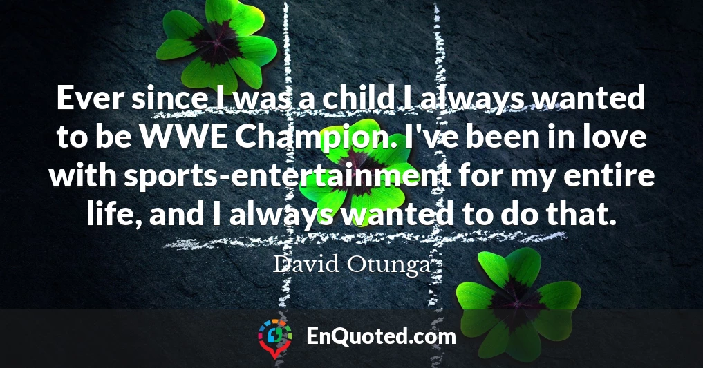 Ever since I was a child I always wanted to be WWE Champion. I've been in love with sports-entertainment for my entire life, and I always wanted to do that.