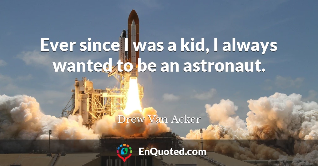 Ever since I was a kid, I always wanted to be an astronaut.