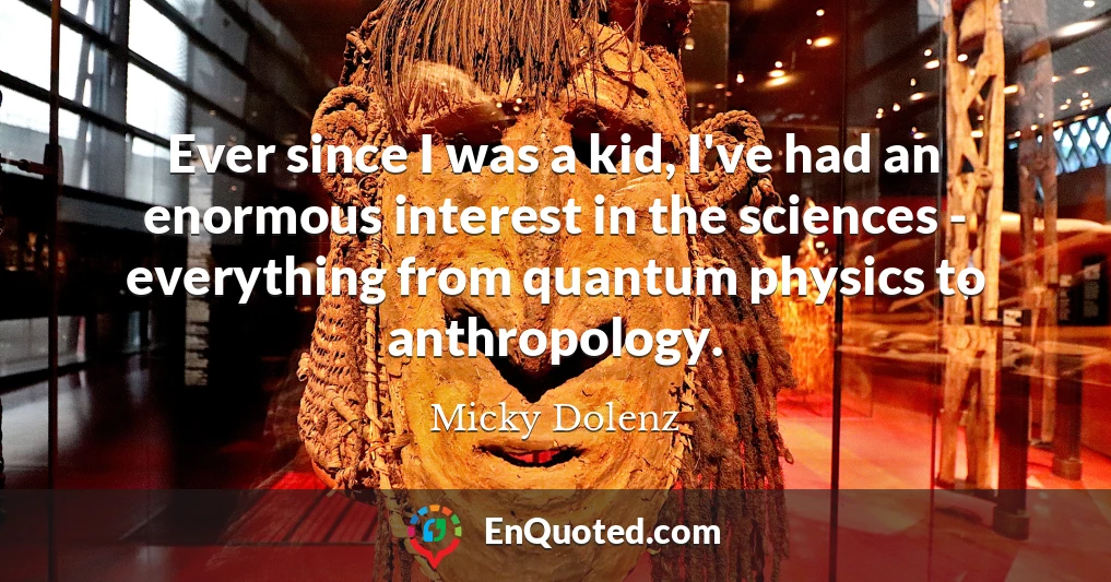 Ever since I was a kid, I've had an enormous interest in the sciences - everything from quantum physics to anthropology.