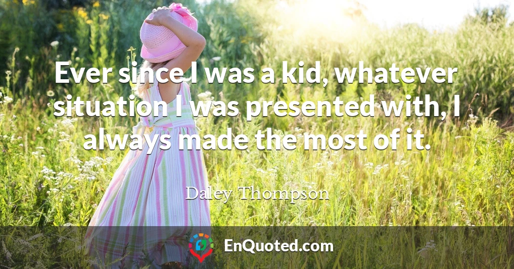 Ever since I was a kid, whatever situation I was presented with, I always made the most of it.