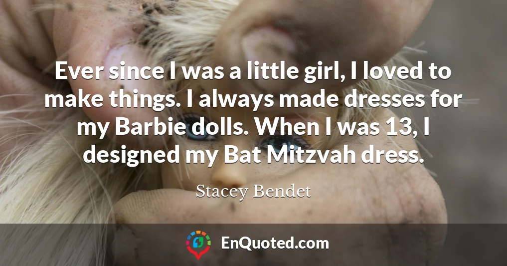 Ever since I was a little girl, I loved to make things. I always made dresses for my Barbie dolls. When I was 13, I designed my Bat Mitzvah dress.