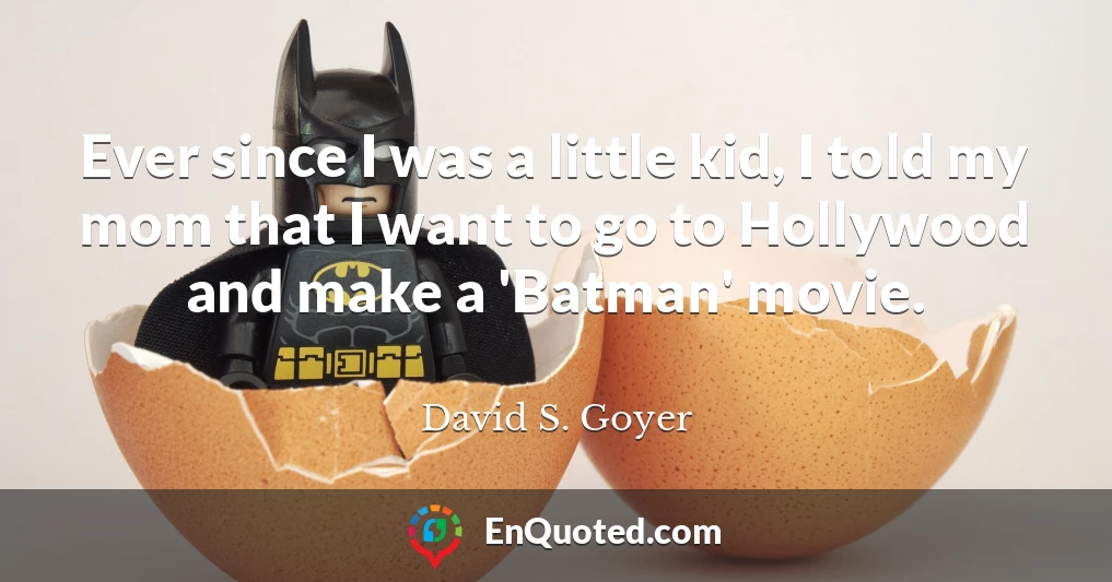 Ever since I was a little kid, I told my mom that I want to go to Hollywood and make a 'Batman' movie.