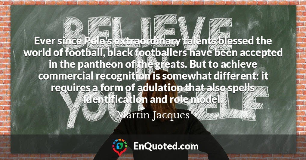 Ever since Pele's extraordinary talents blessed the world of football, black footballers have been accepted in the pantheon of the greats. But to achieve commercial recognition is somewhat different: it requires a form of adulation that also spells identification and role model.
