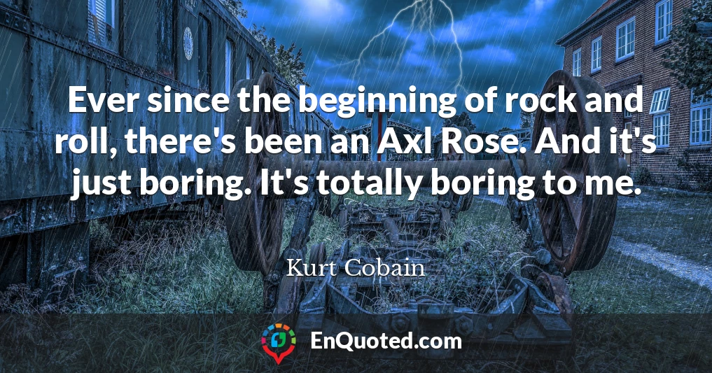 Ever since the beginning of rock and roll, there's been an Axl Rose. And it's just boring. It's totally boring to me.