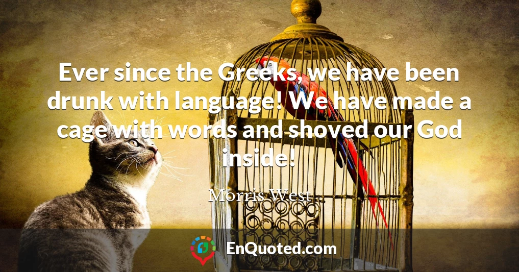 Ever since the Greeks, we have been drunk with language! We have made a cage with words and shoved our God inside!
