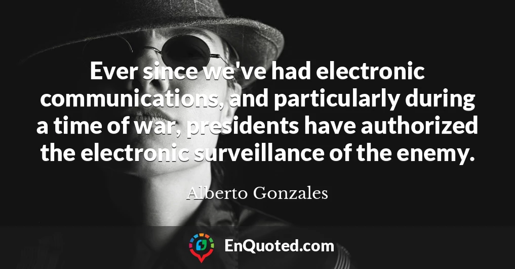 Ever since we've had electronic communications, and particularly during a time of war, presidents have authorized the electronic surveillance of the enemy.