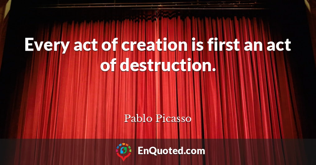 Every act of creation is first an act of destruction.