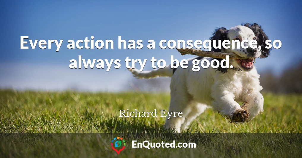 Every action has a consequence, so always try to be good.