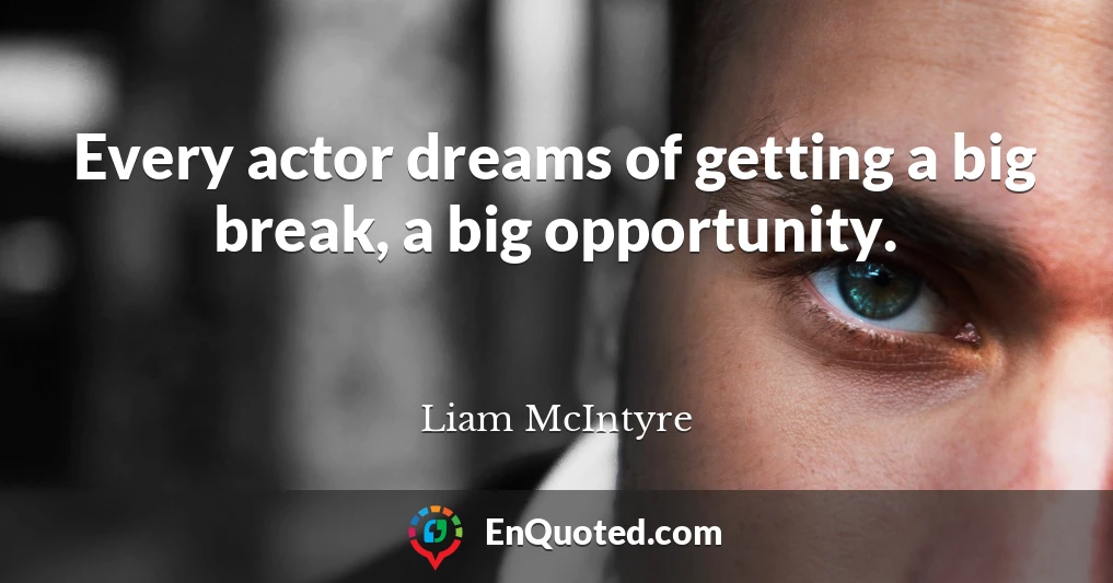 Every actor dreams of getting a big break, a big opportunity.