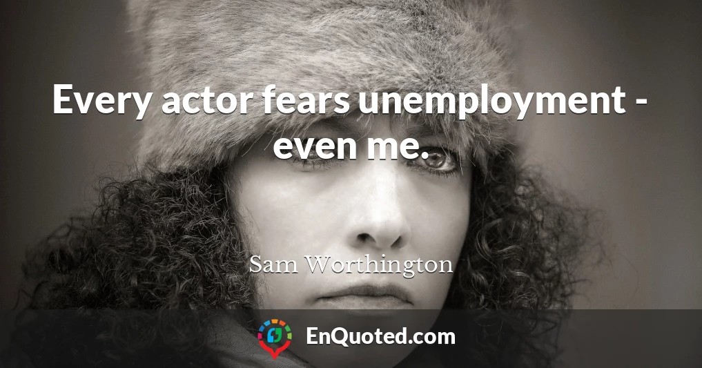 Every actor fears unemployment - even me.