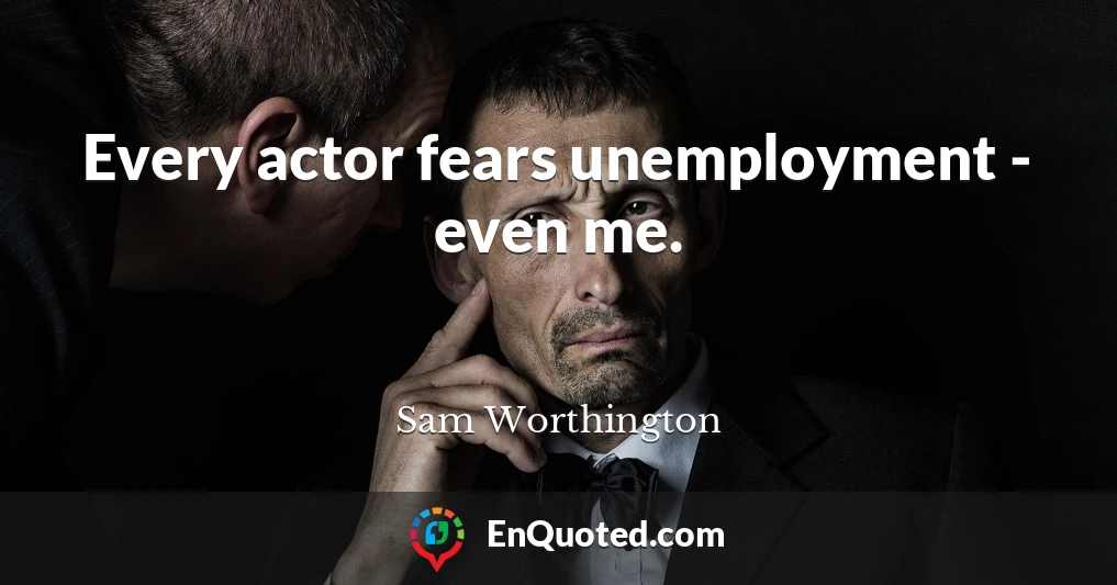 Every actor fears unemployment - even me.