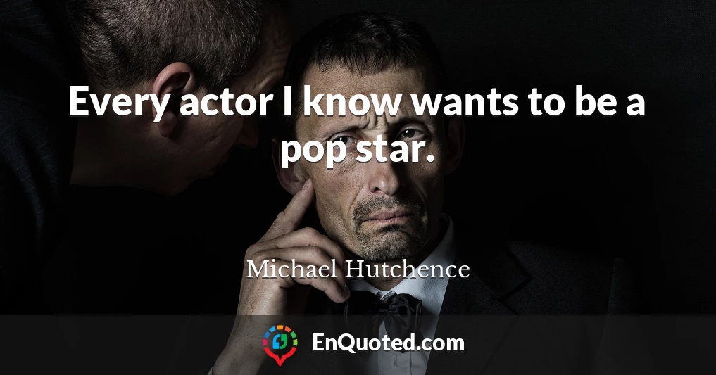 Every actor I know wants to be a pop star.
