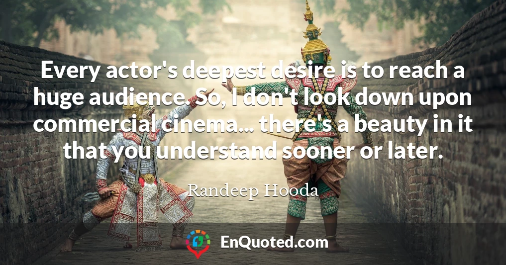 Every actor's deepest desire is to reach a huge audience. So, I don't look down upon commercial cinema... there's a beauty in it that you understand sooner or later.