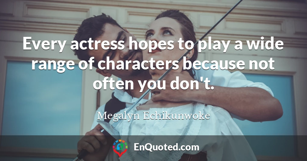 Every actress hopes to play a wide range of characters because not often you don't.