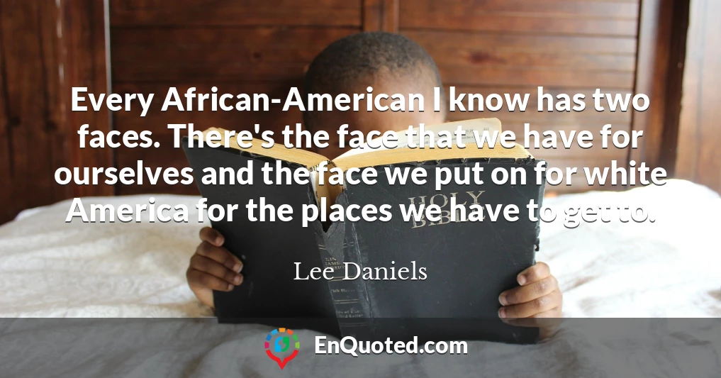 Every African-American I know has two faces. There's the face that we have for ourselves and the face we put on for white America for the places we have to get to.