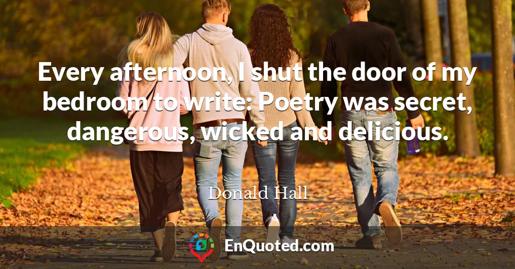 Every afternoon, I shut the door of my bedroom to write: Poetry was secret, dangerous, wicked and delicious.