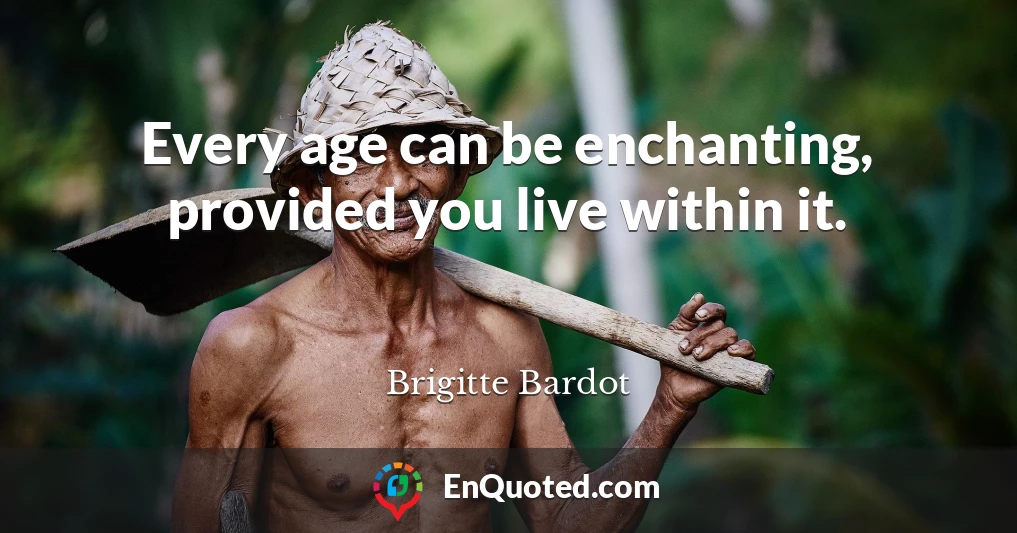 Every age can be enchanting, provided you live within it.