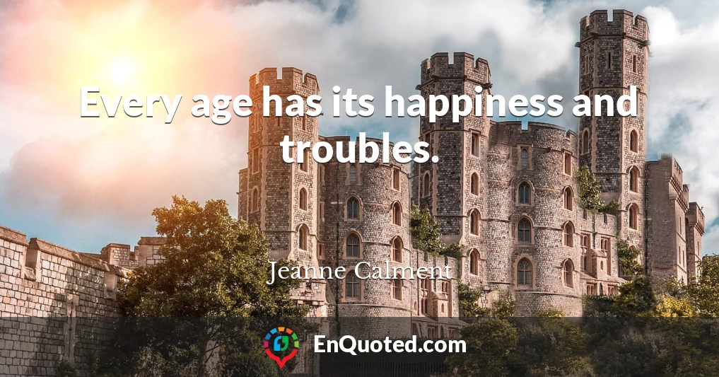 Every age has its happiness and troubles.