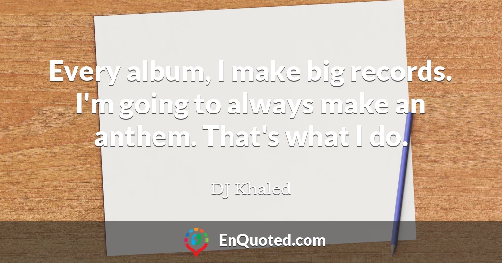 Every album, I make big records. I'm going to always make an anthem. That's what I do.