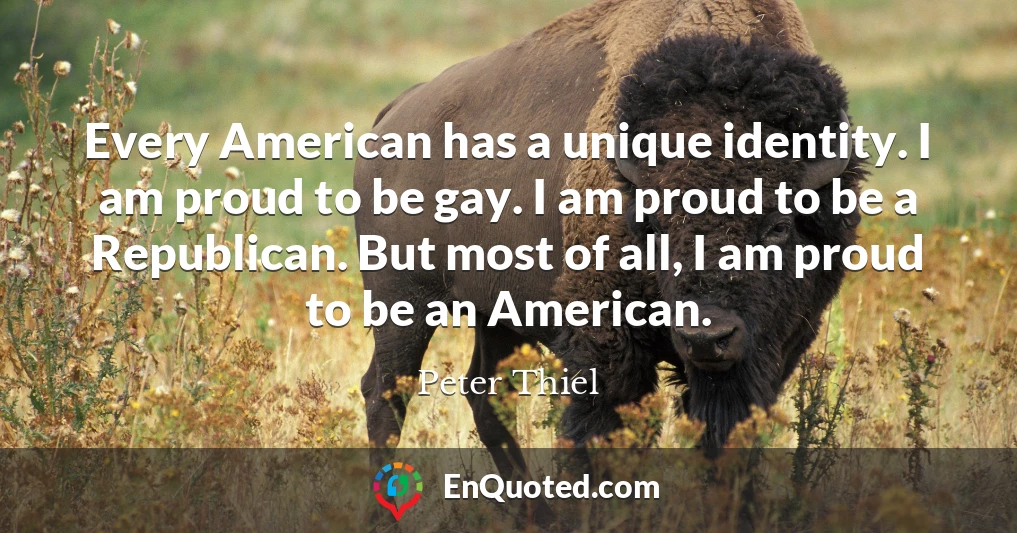 Every American has a unique identity. I am proud to be gay. I am proud to be a Republican. But most of all, I am proud to be an American.