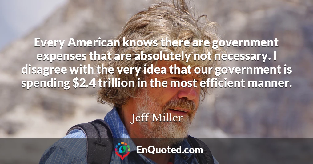 Every American knows there are government expenses that are absolutely not necessary. I disagree with the very idea that our government is spending $2.4 trillion in the most efficient manner.